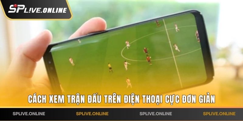 Cách xem trận đấu trên điện thoại cực đơn giản 