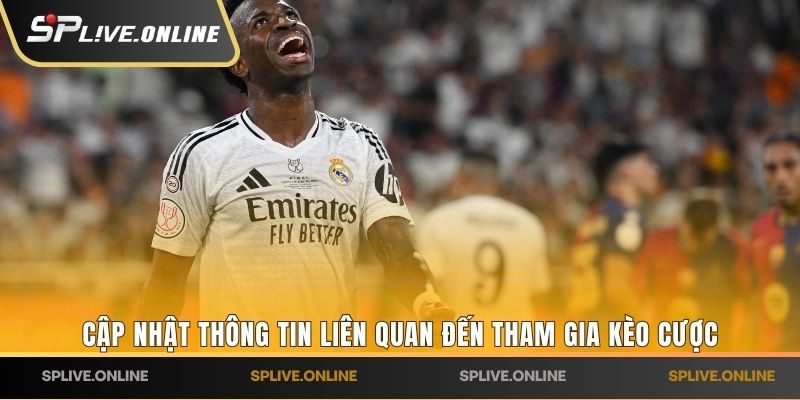 Cập nhật thông tin liên quan đến tham gia kèo cược