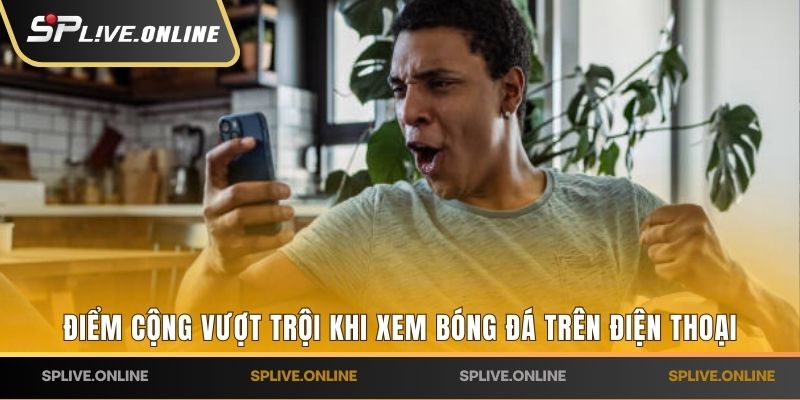 Điểm cộng vượt trội khi xem bóng đá trên điện thoại