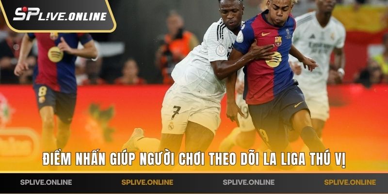 Điểm nhấn giúp người chơi xem trực tiếp La Liga thú vị