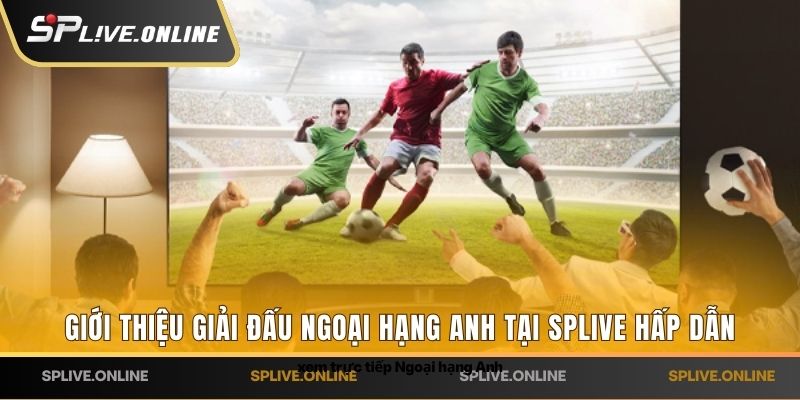 Giới thiệu xem trực tiếp Ngoại Hạng Anh tại SPLIVE hấp dẫn