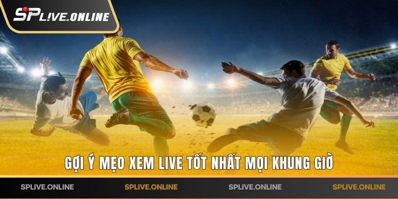 Gợi ý mẹo xem live tốt nhất mọi khung giờ