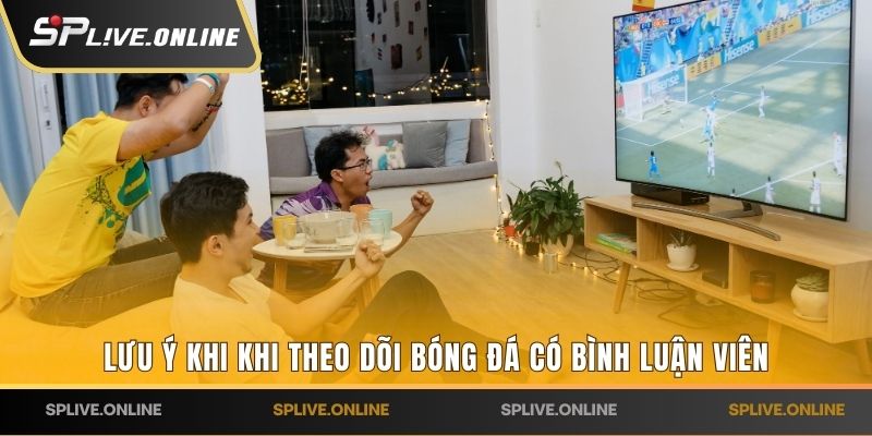 Lưu ý khi khi theo dõi bóng đá có bình luận viên