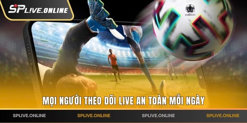 Mọi người theo dõi live an toàn mỗi ngày
