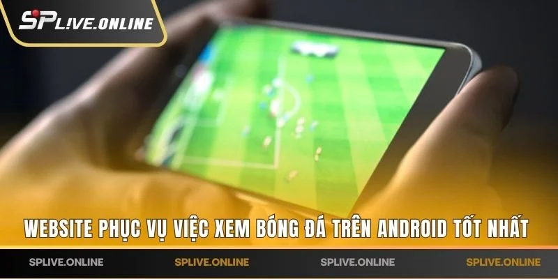Website nào phục vụ việc xem bóng đá trên Android tốt nhất hiện tại ?