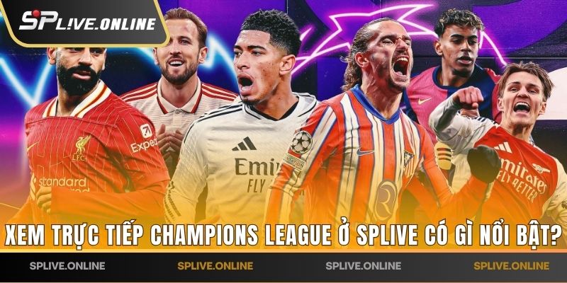 Xem trực tiếp Champions League ở SPLIVE có gì nổi bật?